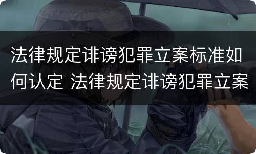 法律规定诽谤犯罪立案标准如何认定 法律规定诽谤犯罪立案标准如何认定的