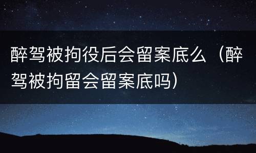 醉驾被拘役后会留案底么（醉驾被拘留会留案底吗）