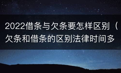 2022借条与欠条要怎样区别（欠条和借条的区别法律时间多少年）