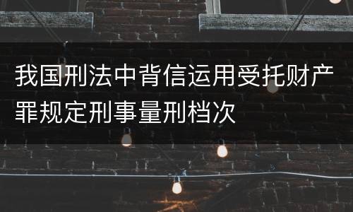 我国刑法中背信运用受托财产罪规定刑事量刑档次