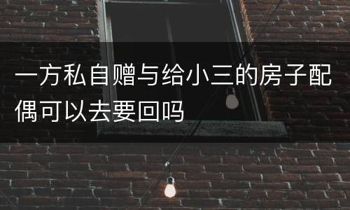 一方私自赠与给小三的房子配偶可以去要回吗