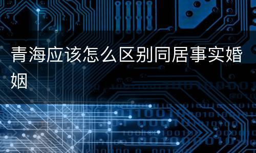 青海应该怎么区别同居事实婚姻