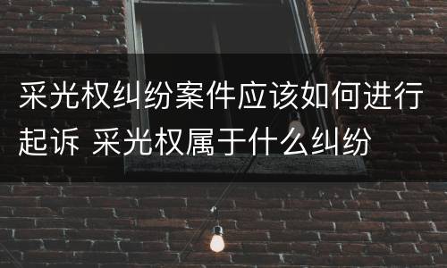 采光权纠纷案件应该如何进行起诉 采光权属于什么纠纷