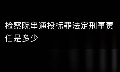 检察院串通投标罪法定刑事责任是多少