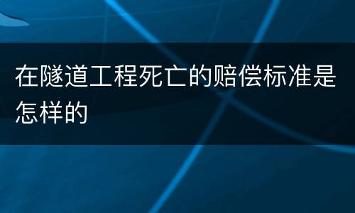 在隧道工程死亡的赔偿标准是怎样的