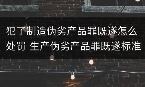 犯了制造伪劣产品罪既遂怎么处罚 生产伪劣产品罪既遂标准