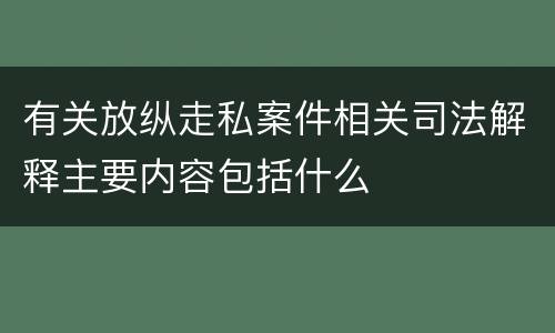 有关放纵走私案件相关司法解释主要内容包括什么