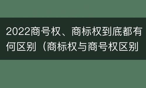 2022商号权、商标权到底都有何区别（商标权与商号权区别）