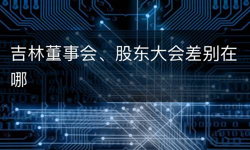 吉林董事会、股东大会差别在哪