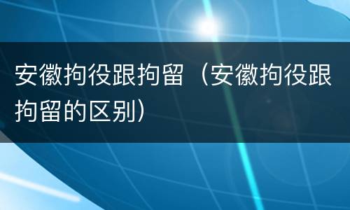 安徽拘役跟拘留（安徽拘役跟拘留的区别）