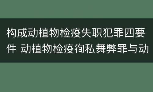 构成动植物检疫失职犯罪四要件 动植物检疫徇私舞弊罪与动植物检疫失职罪的区别在于