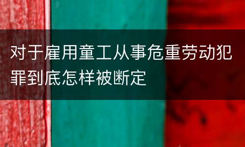 对于雇用童工从事危重劳动犯罪到底怎样被断定