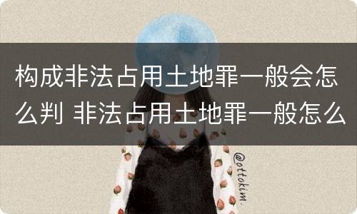 构成非法占用土地罪一般会怎么判 非法占用土地罪一般怎么判决
