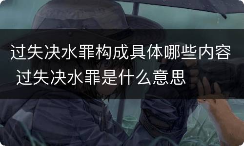 过失决水罪构成具体哪些内容 过失决水罪是什么意思