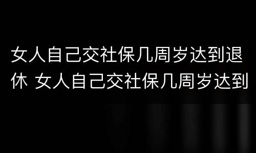 女人自己交社保几周岁达到退休 女人自己交社保几周岁达到退休标准