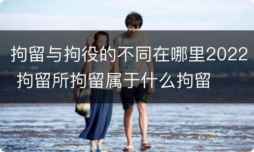 拘留与拘役的不同在哪里2022 拘留所拘留属于什么拘留