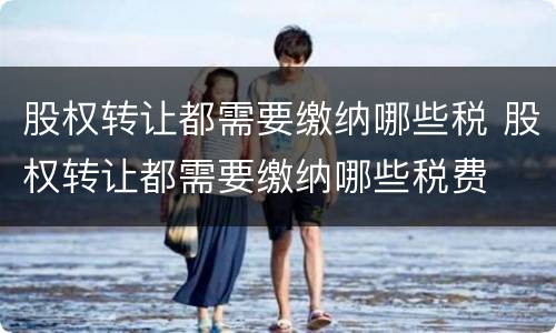 股权转让都需要缴纳哪些税 股权转让都需要缴纳哪些税费