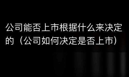 公司能否上市根据什么来决定的（公司如何决定是否上市）