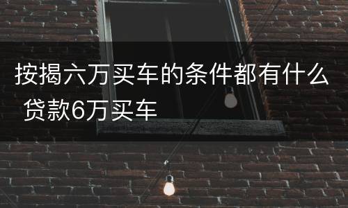按揭六万买车的条件都有什么 贷款6万买车