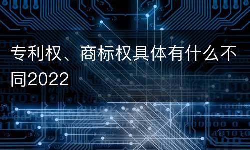 专利权、商标权具体有什么不同2022
