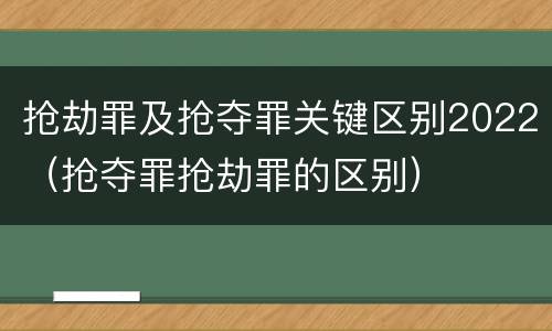 抢劫罪及抢夺罪关键区别2022（抢夺罪抢劫罪的区别）