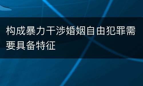 构成暴力干涉婚姻自由犯罪需要具备特征