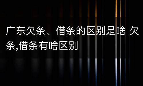 广东欠条、借条的区别是啥 欠条,借条有啥区别