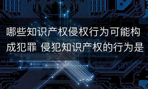 哪些知识产权侵权行为可能构成犯罪 侵犯知识产权的行为是犯罪行为吗