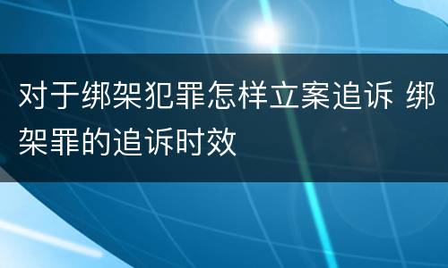 对于绑架犯罪怎样立案追诉 绑架罪的追诉时效