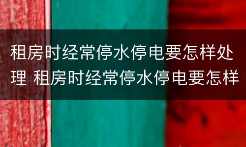 租房时经常停水停电要怎样处理 租房时经常停水停电要怎样处理好