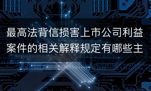 最高法背信损害上市公司利益案件的相关解释规定有哪些主要内容