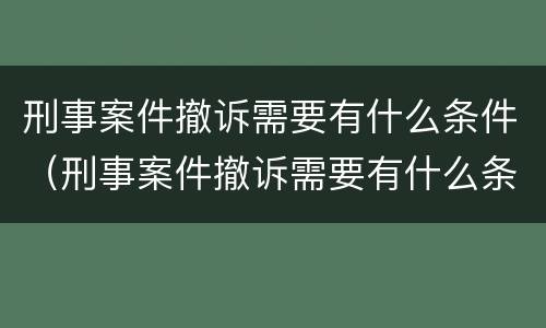刑事案件撤诉需要有什么条件（刑事案件撤诉需要有什么条件和手续）