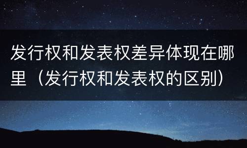 发行权和发表权差异体现在哪里（发行权和发表权的区别）