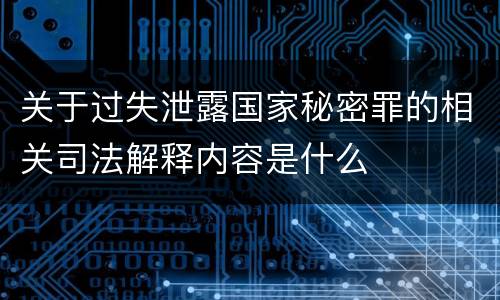 关于过失泄露国家秘密罪的相关司法解释内容是什么