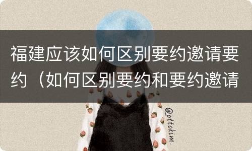 福建应该如何区别要约邀请要约（如何区别要约和要约邀请）