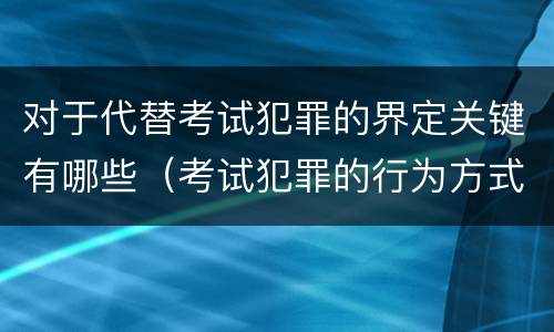 对于代替考试犯罪的界定关键有哪些（考试犯罪的行为方式）