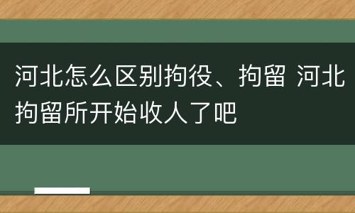 河北怎么区别拘役、拘留 河北拘留所开始收人了吧