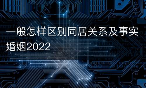 一般怎样区别同居关系及事实婚姻2022