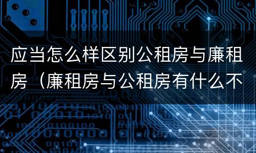 应当怎么样区别公租房与廉租房（廉租房与公租房有什么不同）