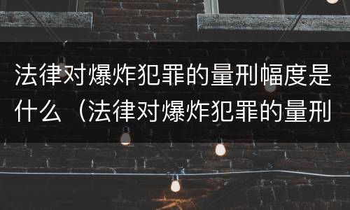 法律对爆炸犯罪的量刑幅度是什么（法律对爆炸犯罪的量刑幅度是什么标准）