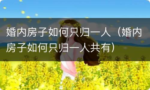 婚内房子如何只归一人（婚内房子如何只归一人共有）