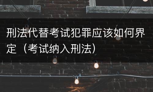刑法代替考试犯罪应该如何界定（考试纳入刑法）