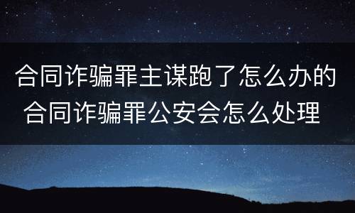 合同诈骗罪主谋跑了怎么办的 合同诈骗罪公安会怎么处理