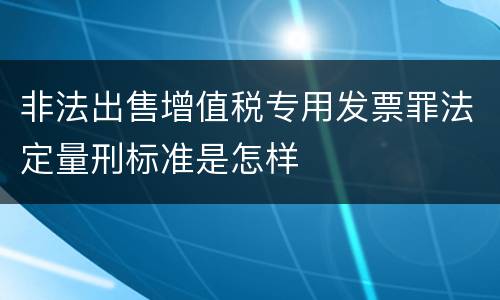 非法出售增值税专用发票罪法定量刑标准是怎样