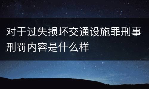 对于过失损坏交通设施罪刑事刑罚内容是什么样