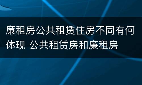 廉租房公共租赁住房不同有何体现 公共租赁房和廉租房