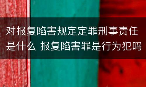对报复陷害规定定罪刑事责任是什么 报复陷害罪是行为犯吗