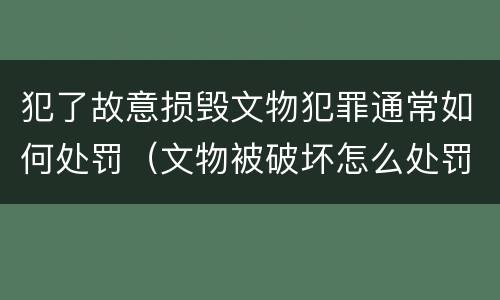 犯了故意损毁文物犯罪通常如何处罚（文物被破坏怎么处罚）