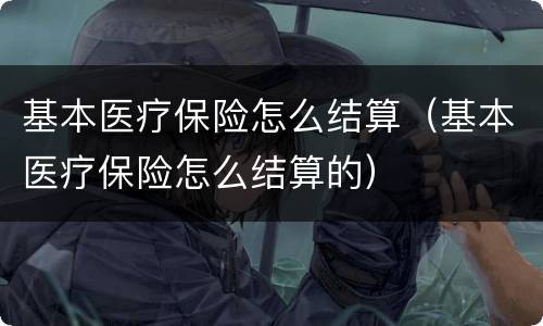 基本医疗保险怎么结算（基本医疗保险怎么结算的）
