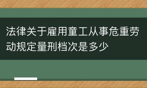 法律关于雇用童工从事危重劳动规定量刑档次是多少